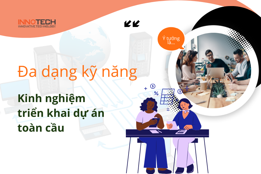 Innotech là công ty IT outsourcing sở hữu nguồn lực chất lượng cao có đa dạng kỹ năng và kinh nghiệm triển khai dự án toàn cầu.